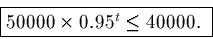 \begin{displaymath}\fbox{$50000 \times 0.95^t \le 40000.$ }
\end{displaymath}