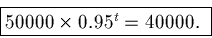 \begin{displaymath}\fbox{$50000 \times 0.95^t = 40000.$ }
\end{displaymath}