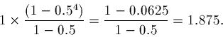 \begin{displaymath}1 \times \frac{(1 - 0.5^4)}{1 - 0.5} = \frac{1 - 0.0625}{1 - 0.5} = 1.875.\end{displaymath}