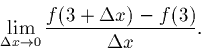 \begin{displaymath}\lim_{\Delta x \rightarrow 0} \frac{f(3 + \Delta x) - f(3)}{\Delta x}.\end{displaymath}