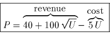 \begin{displaymath}\fbox{$P = \overbrace{40 + 100\,\sqrt{U}}^{\mbox{\rm revenue}} -
\overbrace{5\,U}^{\mbox{\rm cost}}$ }\end{displaymath}