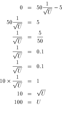 \begin{eqnarray*}0 & = & 50 \frac{1}{\sqrt{U}} - 5 \\
50 \frac{1}{\sqrt{U}} & =...
...ac{1}{\sqrt{U}} & = & 1\\
10 & = & \sqrt{U} \\
100 & = & U \\
\end{eqnarray*}